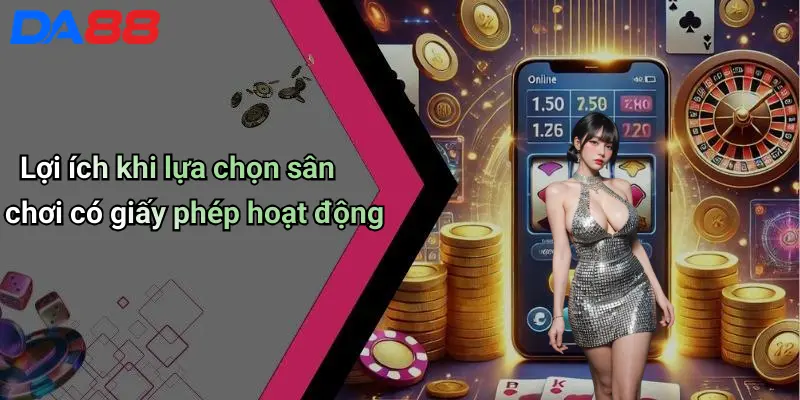 Giấy Phép Hoạt Động Lợi ích khi lựa chọn sân chơi có giấy phép hoạt động